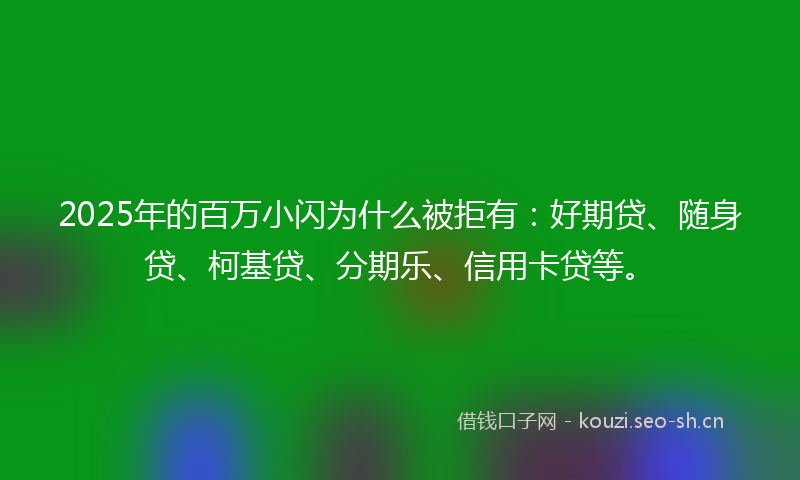2025年的百万小闪为什么被拒有：好期贷、随身贷、柯基贷、分期乐、信用卡贷等。