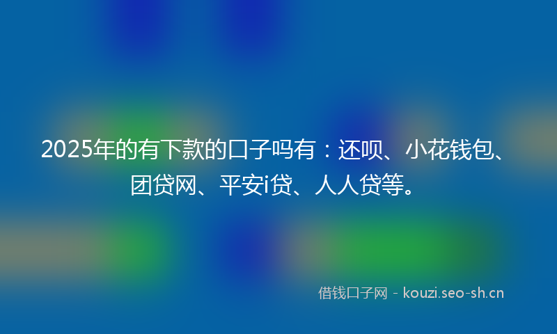 2025年的有下款的口子吗有：还呗、小花钱包、团贷网、平安i贷、人人贷等。