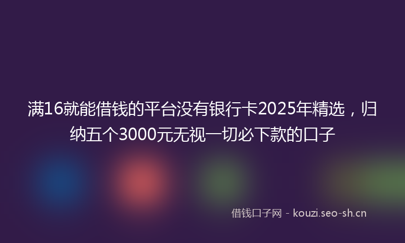 满16就能借钱的平台没有银行卡2025年精选，归纳五个3000元无视一切必下款的口子