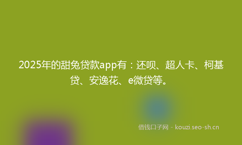 2025年的甜兔贷款app有：还呗、超人卡、柯基贷、安逸花、e微贷等。
