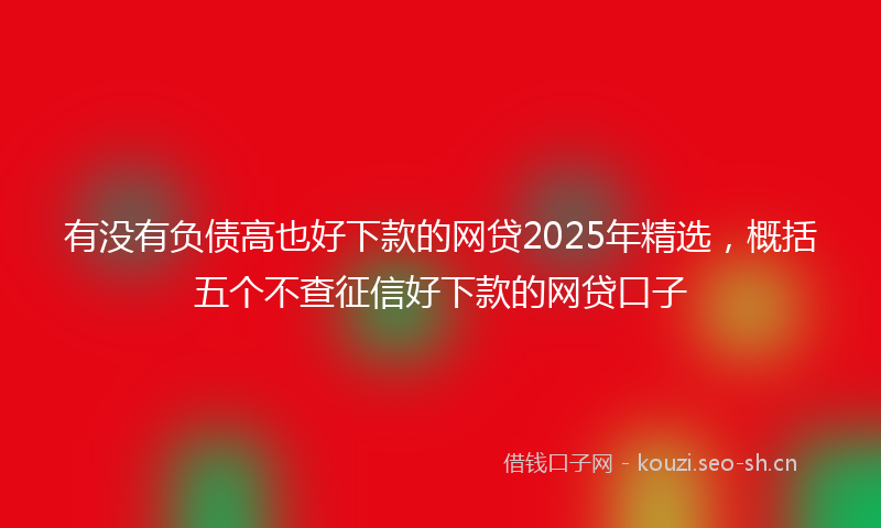 有没有负债高也好下款的网贷2025年精选，概括五个不查征信好下款的网贷口子