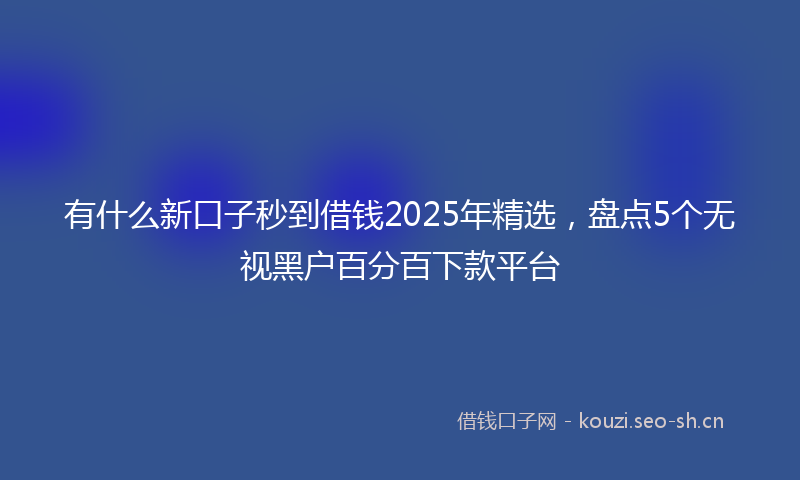 有什么新口子秒到借钱2025年精选，盘点5个无视黑户百分百下款平台