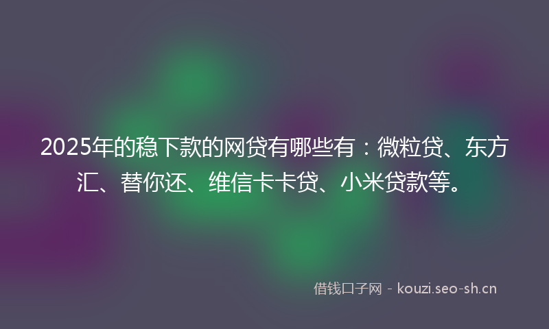 2025年的稳下款的网贷有哪些有：微粒贷、东方汇、替你还、维信卡卡贷、小米贷款等。
