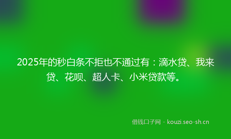 2025年的秒白条不拒也不通过有：滴水贷、我来贷、花呗、超人卡、小米贷款等。