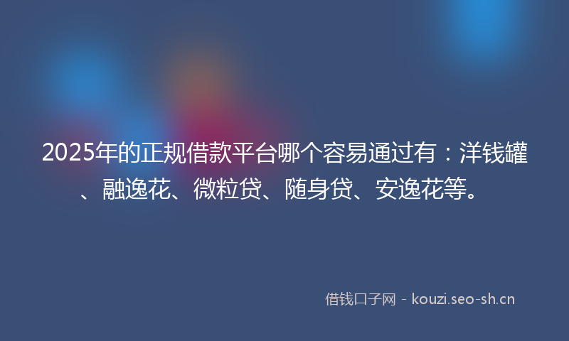 2025年的正规借款平台哪个容易通过有：洋钱罐、融逸花、微粒贷、随身贷、安逸花等。
