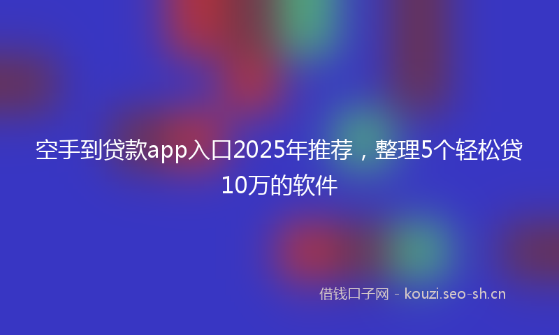 空手到贷款app入口2025年推荐，整理5个轻松贷10万的软件