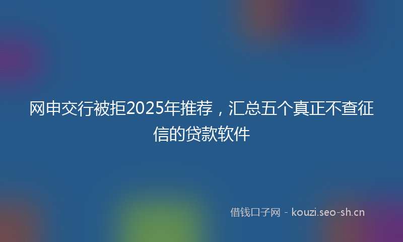 网申交行被拒2025年推荐，汇总五个真正不查征信的贷款软件