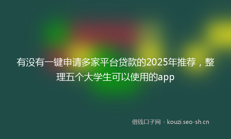 有没有一键申请多家平台贷款的2025年推荐，整理五个大学生可以使用的app