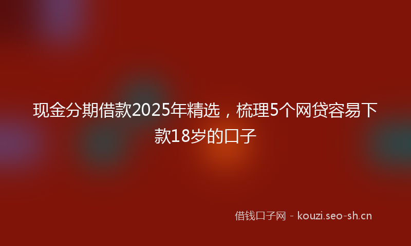 现金分期借款2025年精选，梳理5个网贷容易下款18岁的口子