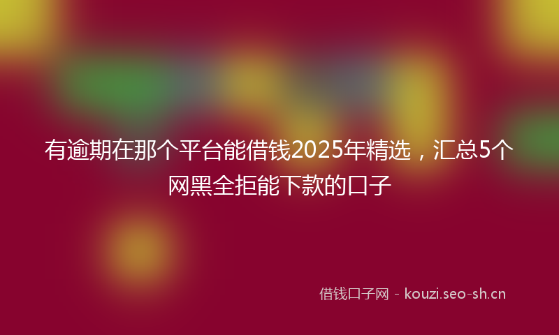 有逾期在那个平台能借钱2025年精选，汇总5个网黑全拒能下款的口子