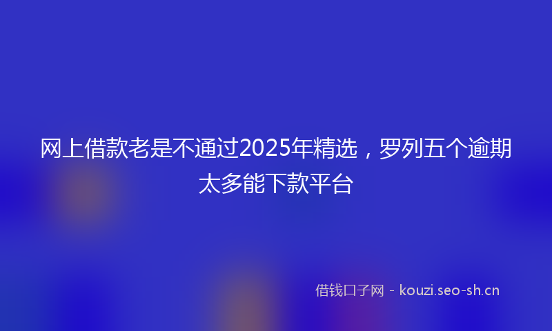 网上借款老是不通过2025年精选，罗列五个逾期太多能下款平台