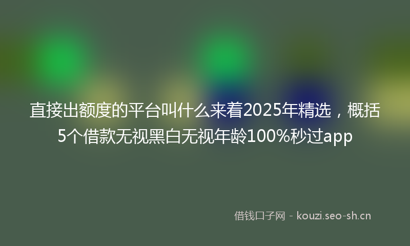 直接出额度的平台叫什么来着2025年精选，概括5个借款无视黑白无视年龄100%秒过app