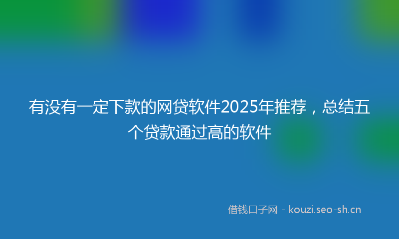 有没有一定下款的网贷软件2025年推荐，总结五个贷款通过高的软件