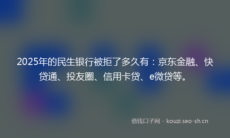 2025年的民生银行被拒了多久有：京东金融、快贷通、投友圈、信用卡贷、e微贷等。