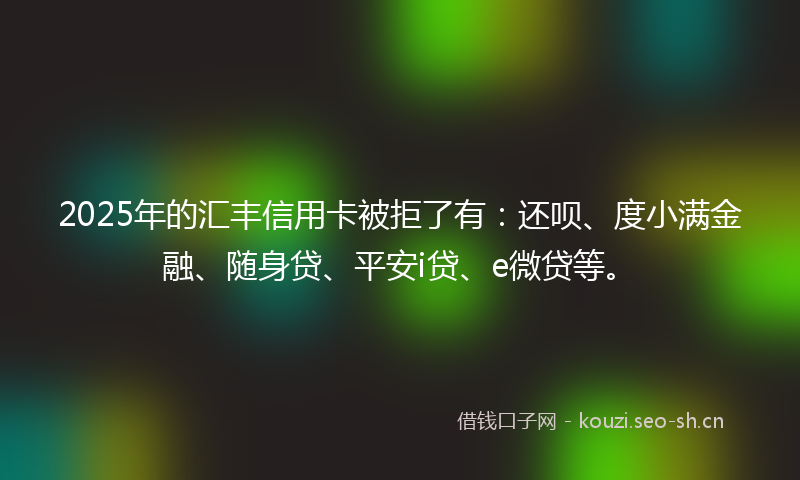 2025年的汇丰信用卡被拒了有：还呗、度小满金融、随身贷、平安i贷、e微贷等。