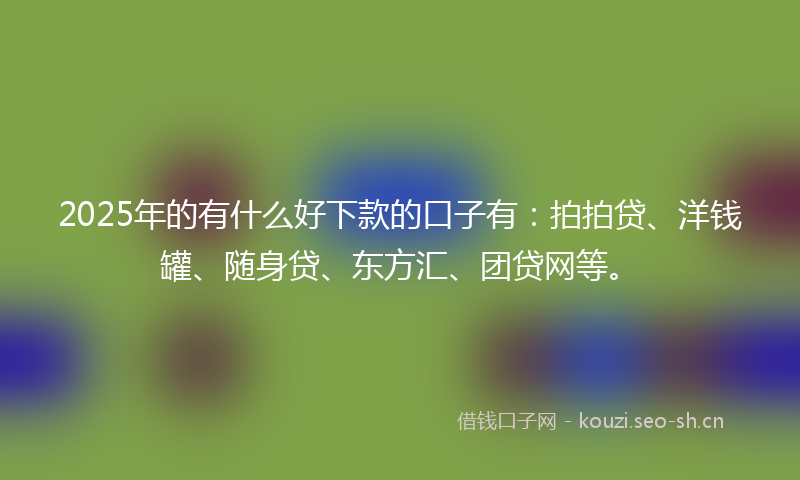 2025年的有什么好下款的口子有：拍拍贷、洋钱罐、随身贷、东方汇、团贷网等。