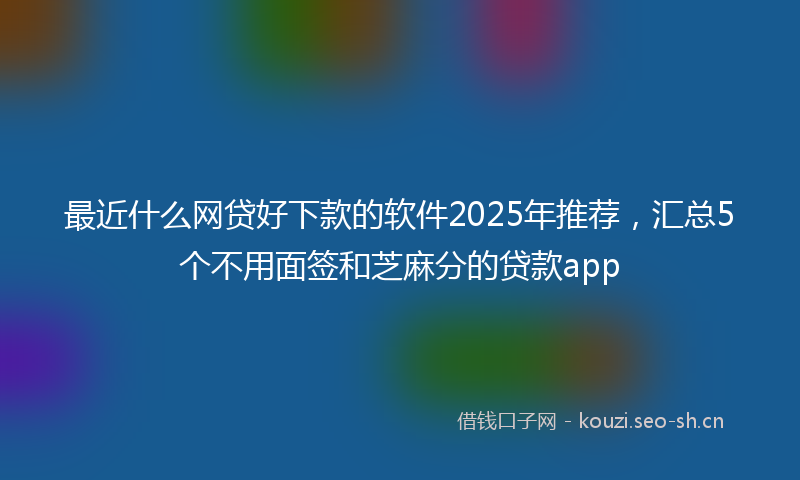 最近什么网贷好下款的软件2025年推荐，汇总5个不用面签和芝麻分的贷款app