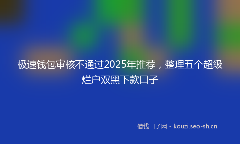 极速钱包审核不通过2025年推荐，整理五个超级烂户双黑下款口子