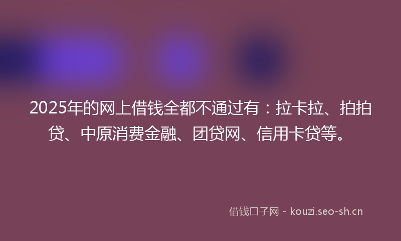 2025年的网上借钱全都不通过有：拉卡拉、拍拍贷、中原消费金融、团贷网、信用卡贷等。