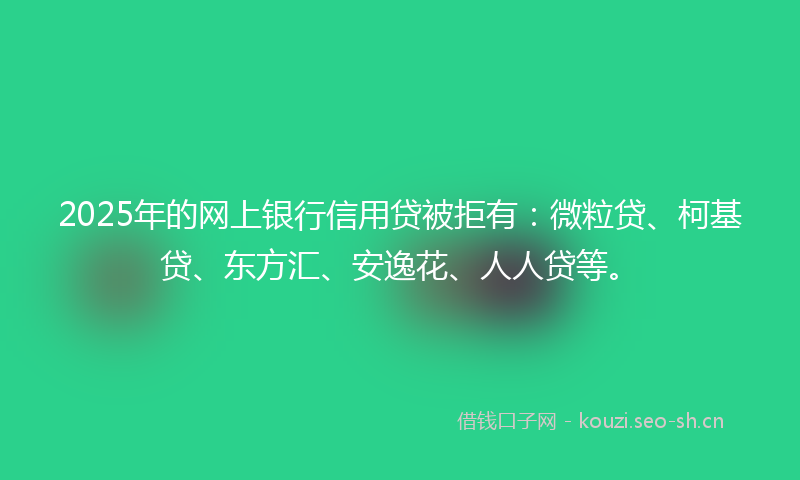 2025年的网上银行信用贷被拒有：微粒贷、柯基贷、东方汇、安逸花、人人贷等。