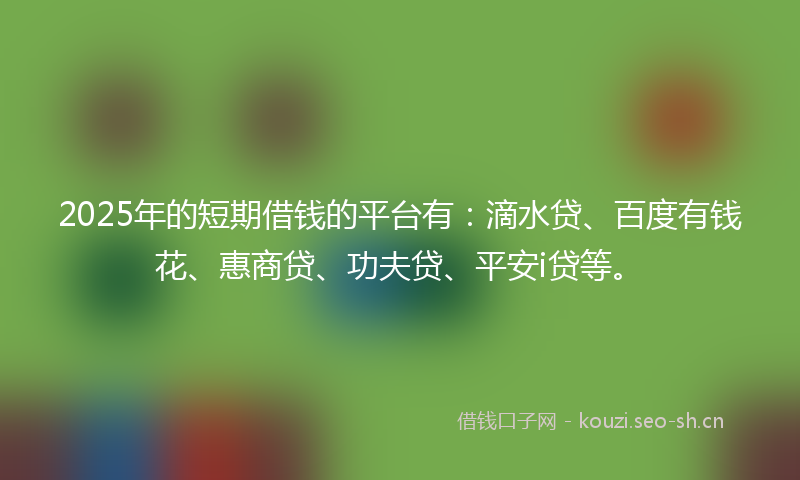 2025年的短期借钱的平台有：滴水贷、百度有钱花、惠商贷、功夫贷、平安i贷等。
