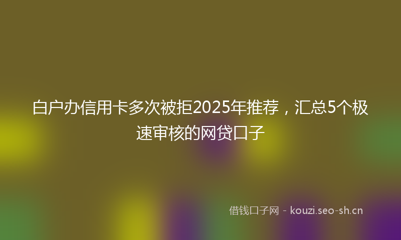 白户办信用卡多次被拒2025年推荐，汇总5个极速审核的网贷口子