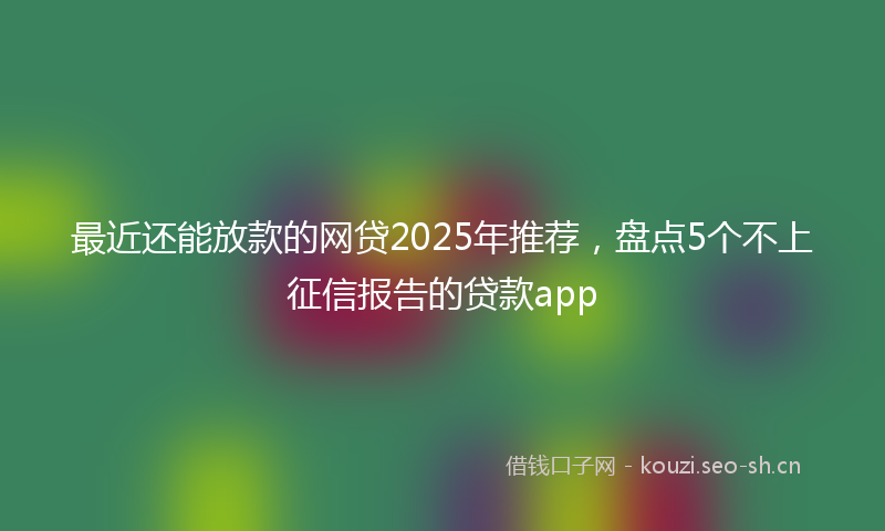 最近还能放款的网贷2025年推荐，盘点5个不上征信报告的贷款app