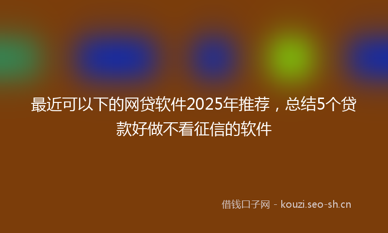 最近可以下的网贷软件2025年推荐,总结5个贷款好做不看征信的软件