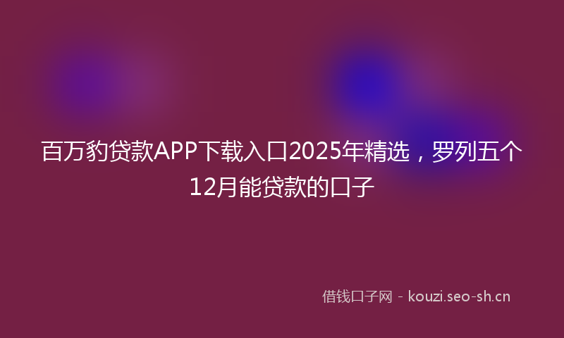 百万豹贷款APP下载入口2025年精选，罗列五个12月能贷款的口子