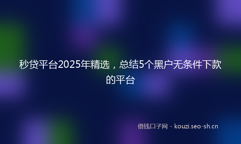 秒贷平台2025年精选，总结5个黑户无条件下款的平台
