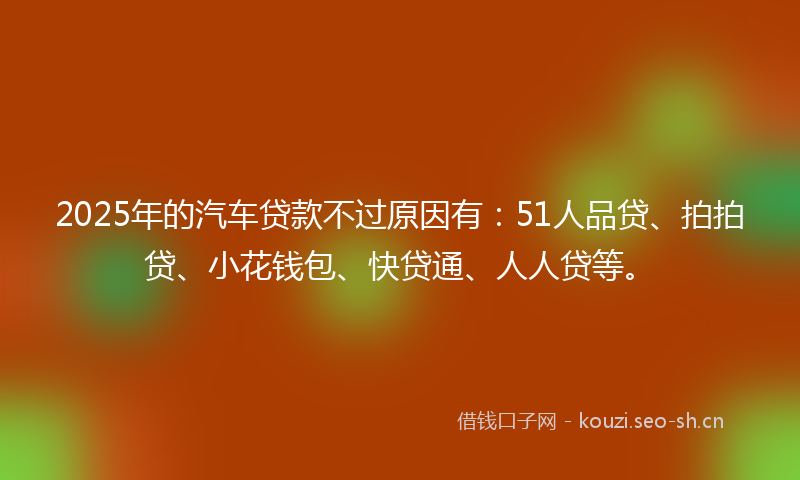 2025年的汽车贷款不过原因有：51人品贷、拍拍贷、小花钱包、快贷通、人人贷等。