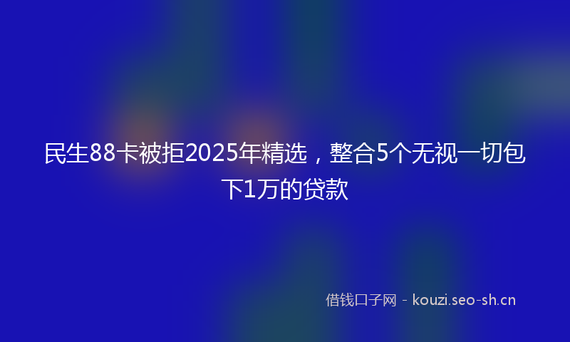 民生88卡被拒2025年精选，整合5个无视一切包下1万的贷款