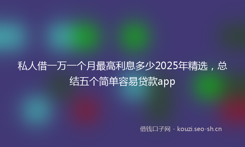 私人借一万一个月最高利息多少2025年精选，总结五个简单容易贷款app