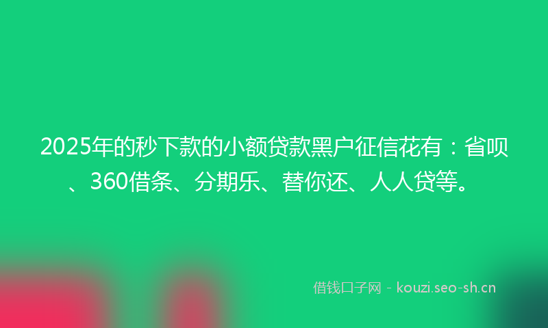 2025年的秒下款的小额贷款黑户征信花有：省呗、360借条、分期乐、替你还、人人贷等。