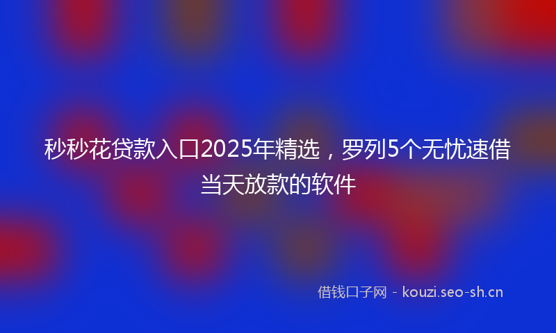 秒秒花贷款入口2025年精选，罗列5个无忧速借当天放款的软件
