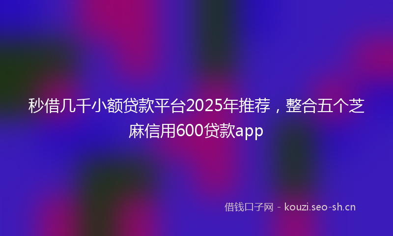 秒借几千小额贷款平台2025年推荐，整合五个芝麻信用600贷款app