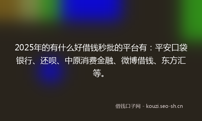 2025年的有什么好借钱秒批的平台有：平安口袋银行、还呗、中原消费金融、微博借钱、东方汇等。