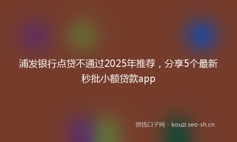 浦发银行点贷不通过2025年推荐，分享5个最新秒批小额贷款app