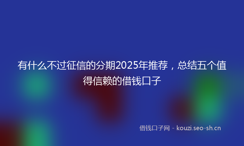有什么不过征信的分期2025年推荐,总结五个值得信赖的借钱口子
