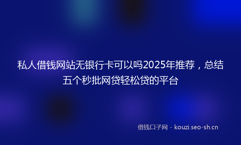 私人借钱网站无银行卡可以吗2025年推荐，总结五个秒批网贷轻松贷的平台