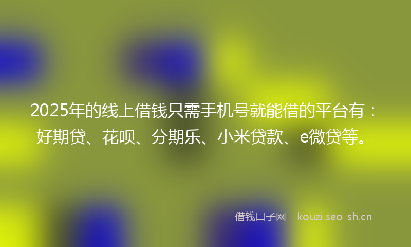 2025年的线上借钱只需手机号就能借的平台有：好期贷、花呗、分期乐、小米贷款、e微贷等。