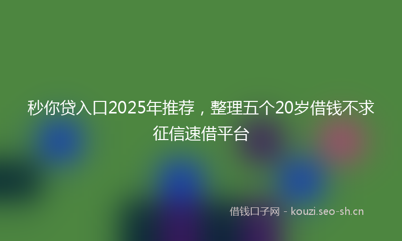 秒你贷入口2025年推荐，整理五个20岁借钱不求征信速借平台
