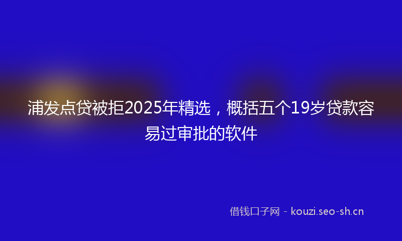 浦发点贷被拒2025年精选，概括五个19岁贷款容易过审批的软件
