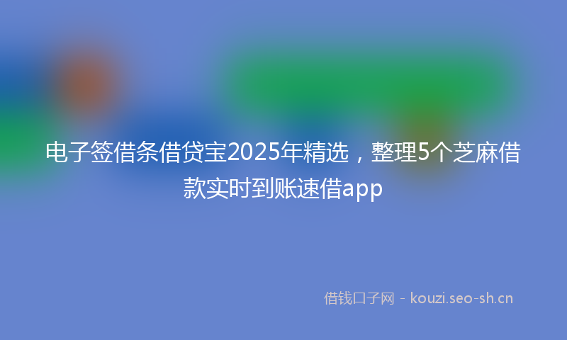 电子签借条借贷宝2025年精选，整理5个芝麻借款实时到账速借app