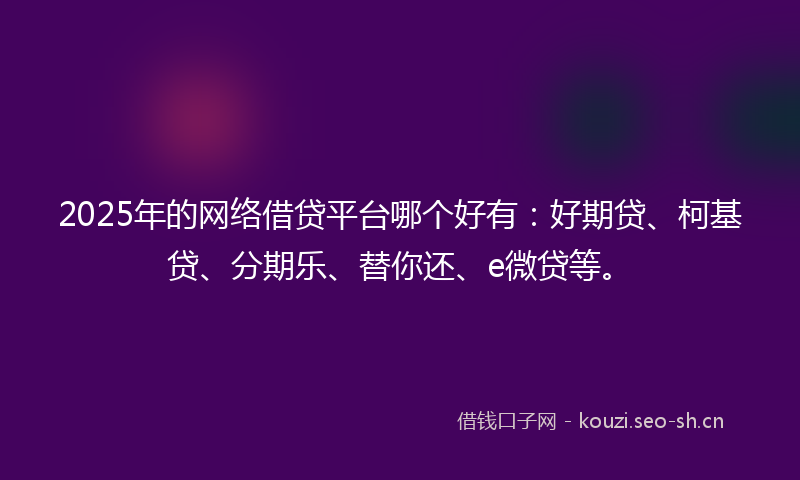 2025年的网络借贷平台哪个好有：好期贷、柯基贷、分期乐、替你还、e微贷等。