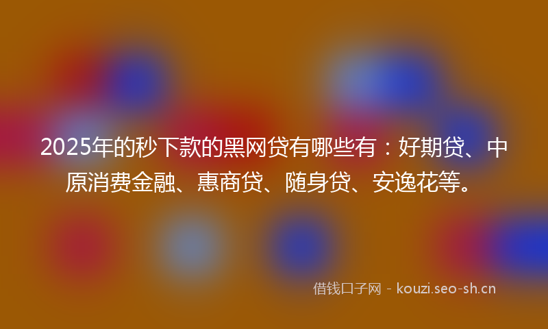 2025年的秒下款的黑网贷有哪些有：好期贷、中原消费金融、惠商贷、随身贷、安逸花等。
