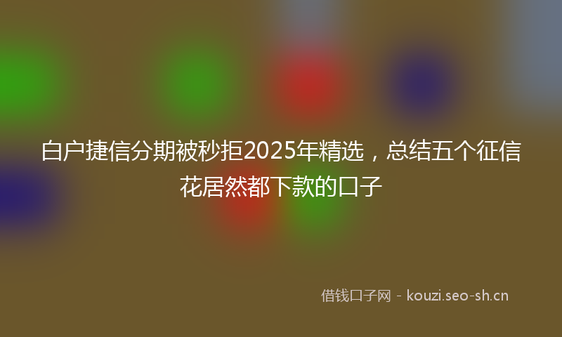 白户捷信分期被秒拒2025年精选，总结五个征信花居然都下款的口子