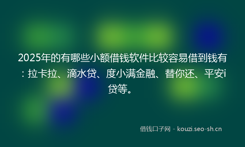 2025年的有哪些小额借钱软件比较容易借到钱有：拉卡拉、滴水贷、度小满金融、替你还、平安i贷等。