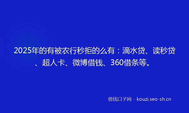 2025年的有被农行秒拒的么有：滴水贷、读秒贷、超人卡、微博借钱、360借条等。
