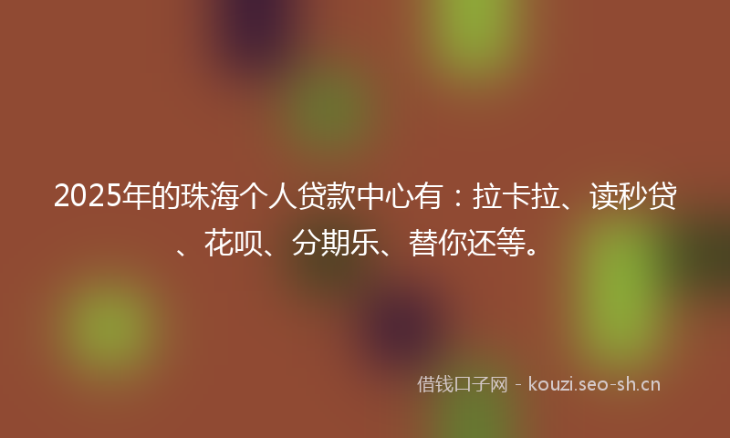 2025年的珠海个人贷款中心有：拉卡拉、读秒贷、花呗、分期乐、替你还等。